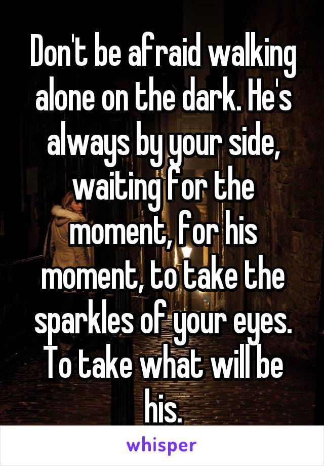 Don't be afraid walking alone on the dark. He's always by your side, waiting for the moment, for his moment, to take the sparkles of your eyes. To take what will be his.