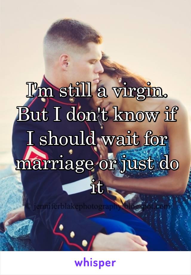 I'm still a virgin. But I don't know if I should wait for marriage or just do it