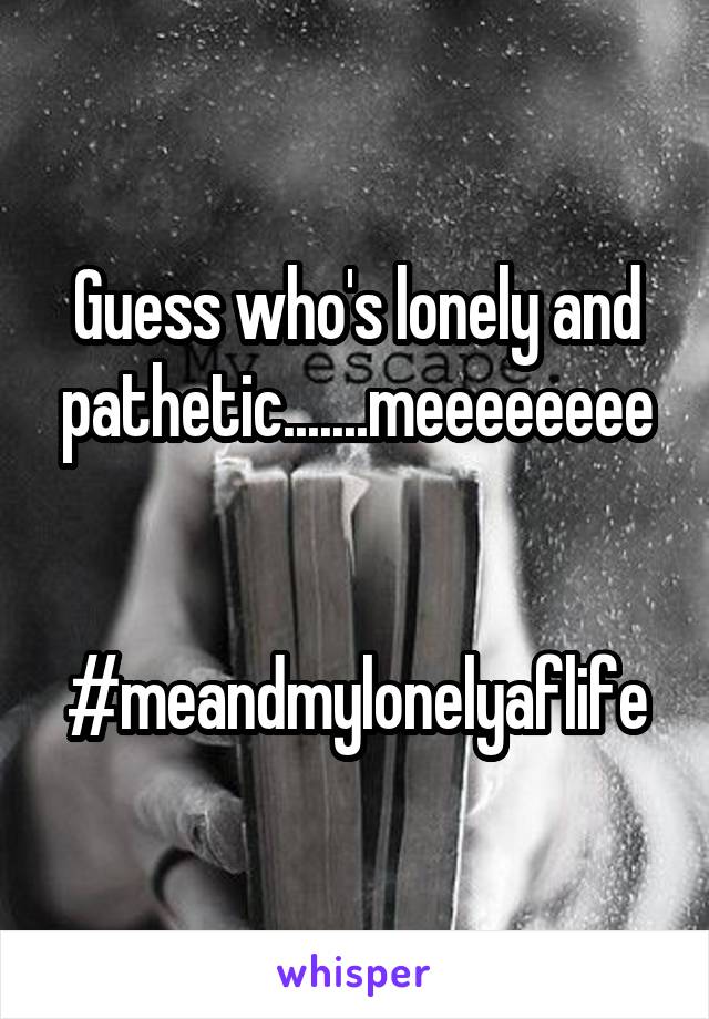 Guess who's lonely and pathetic.......meeeeeeee


#meandmylonelyaflife