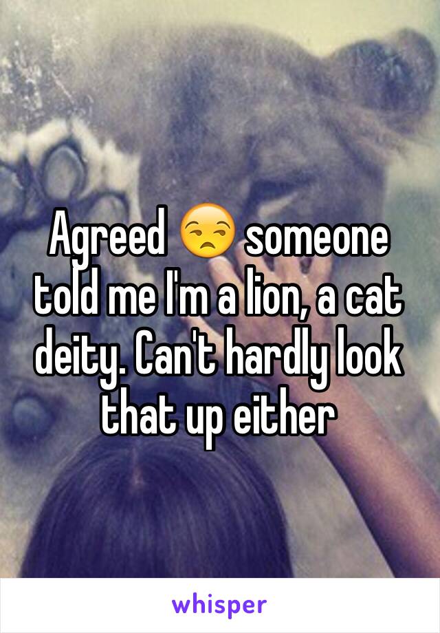 Agreed 😒 someone told me I'm a lion, a cat deity. Can't hardly look that up either