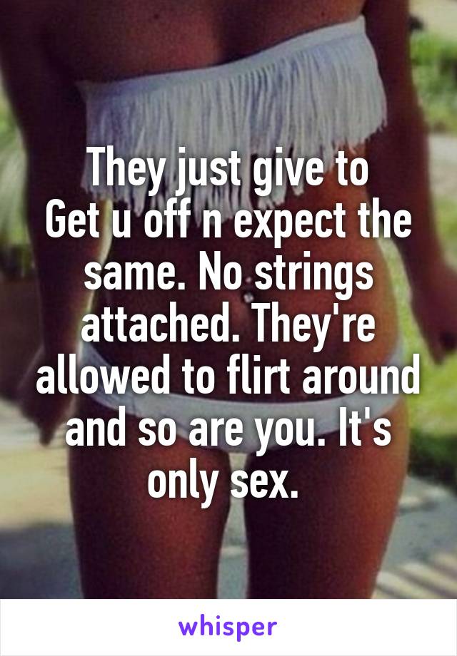 They just give to
Get u off n expect the same. No strings attached. They're allowed to flirt around and so are you. It's only sex. 