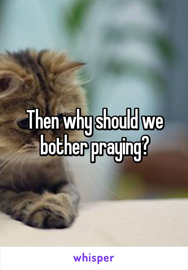 Then why should we bother praying?