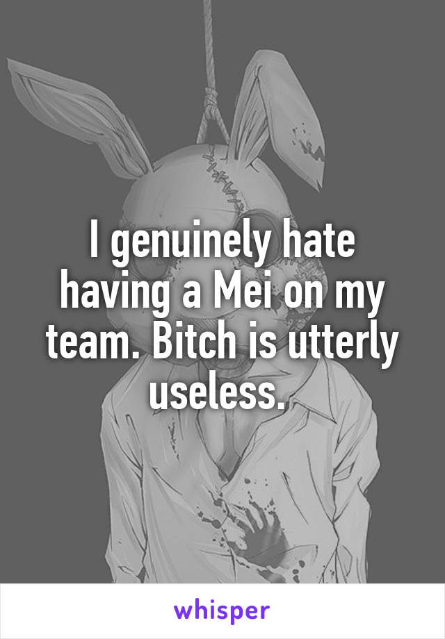I genuinely hate having a Mei on my team. Bitch is utterly useless. 