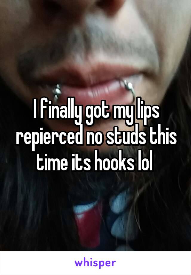 I finally got my lips repierced no studs this time its hooks lol 