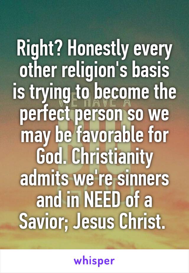 Right? Honestly every other religion's basis is trying to become the perfect person so we may be favorable for God. Christianity admits we're sinners and in NEED of a Savior; Jesus Christ. 