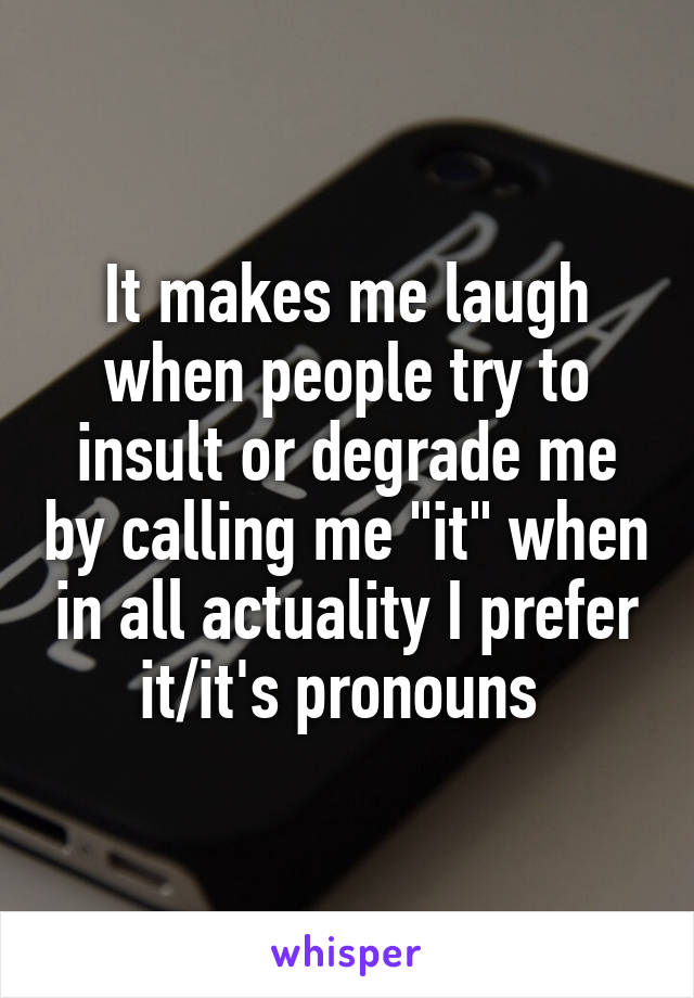 It makes me laugh when people try to insult or degrade me by calling me "it" when in all actuality I prefer it/it's pronouns 