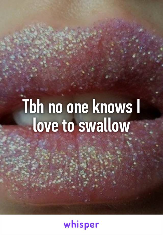 Tbh no one knows I love to swallow