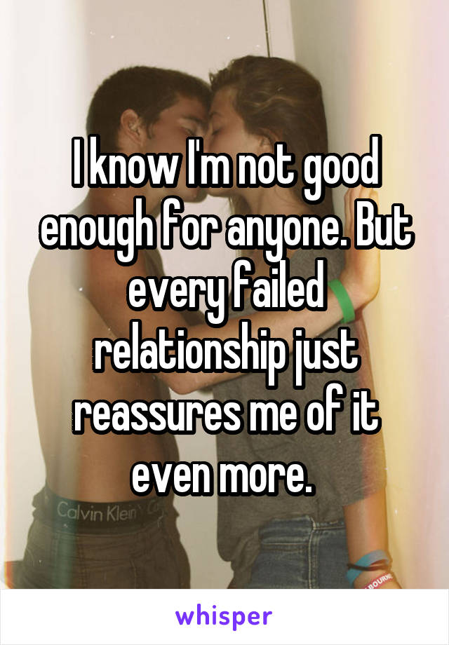 I know I'm not good enough for anyone. But every failed relationship just reassures me of it even more. 