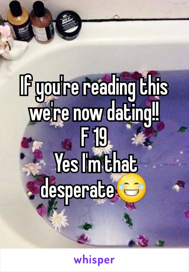 If you're reading this we're now dating!!
F 19
 Yes I'm that desperate😂