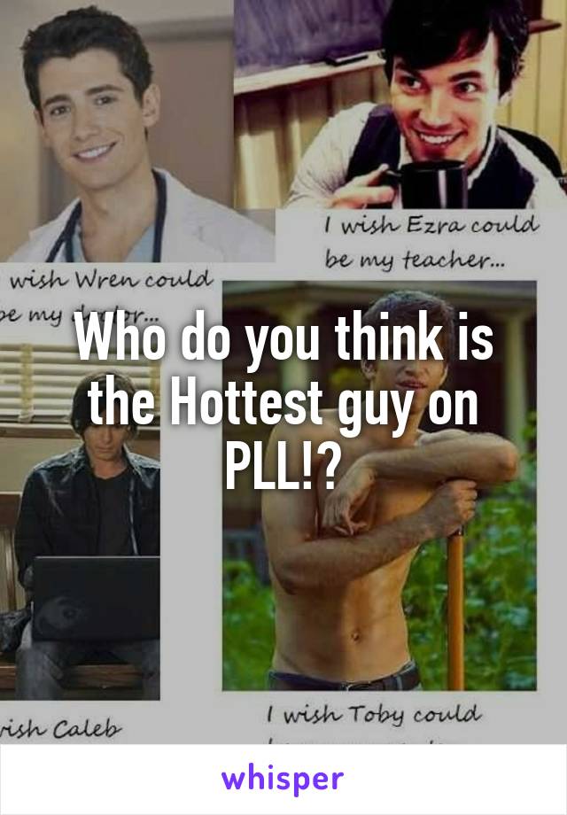 Who do you think is the Hottest guy on PLL!?