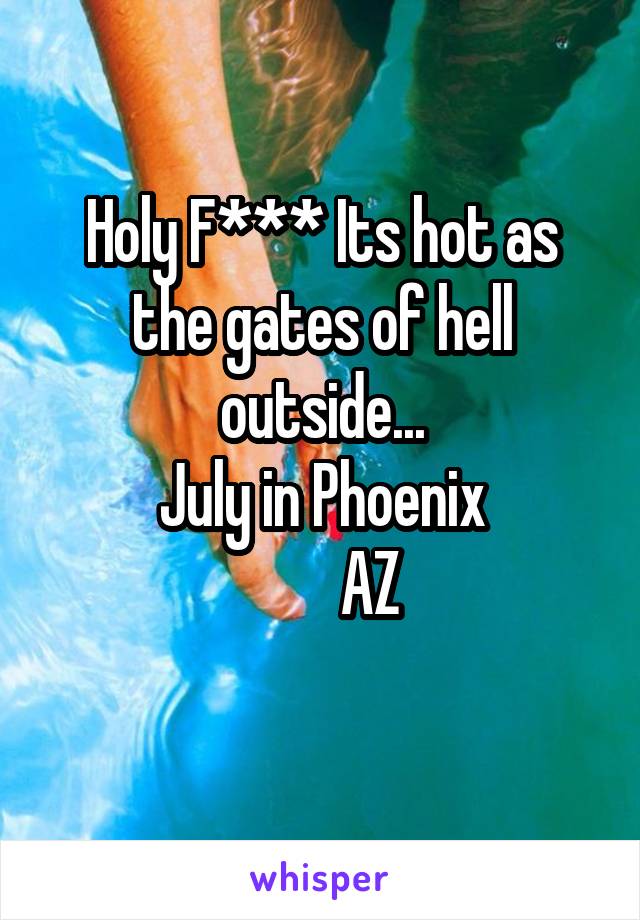 Holy F*** Its hot as the gates of hell outside...
July in Phoenix
        AZ
