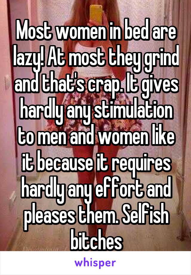 Most women in bed are lazy! At most they grind and that's crap. It gives hardly any stimulation to men and women like it because it requires hardly any effort and pleases them. Selfish bitches