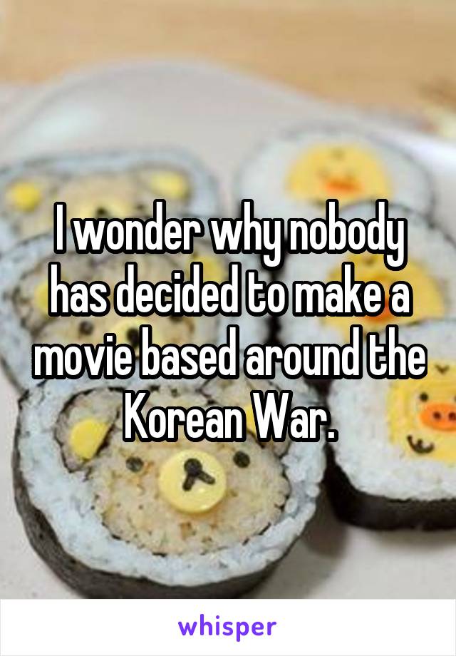 I wonder why nobody has decided to make a movie based around the Korean War.