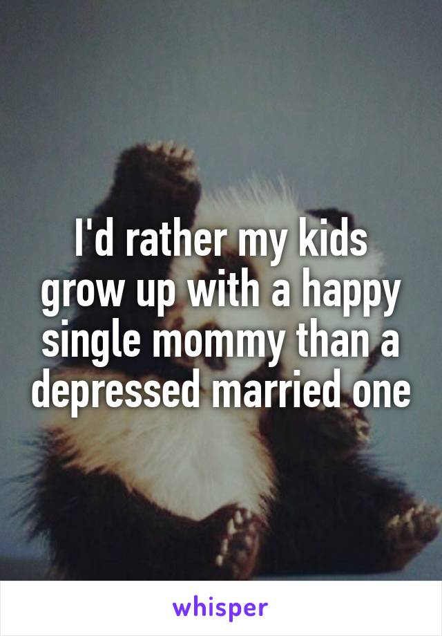 I'd rather my kids grow up with a happy single mommy than a depressed married one