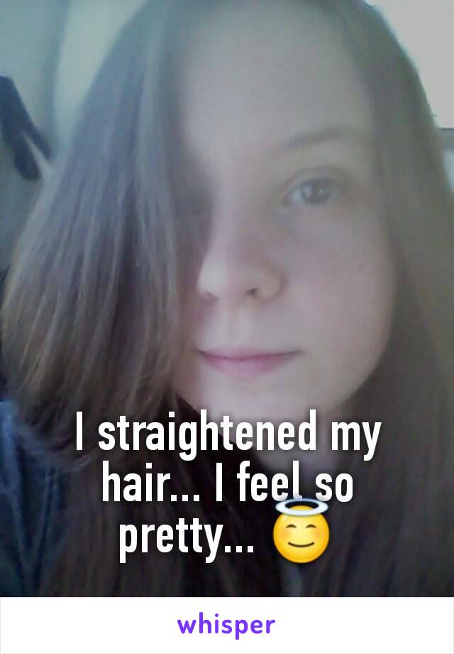 I straightened my hair... I feel so pretty... 😇
