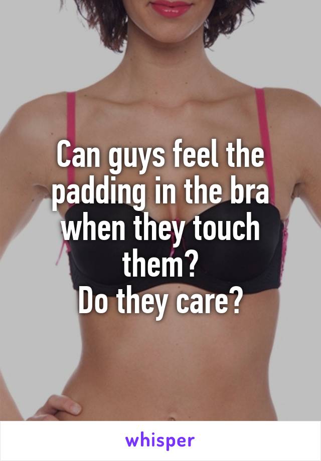 Can guys feel the padding in the bra when they touch them?
Do they care?