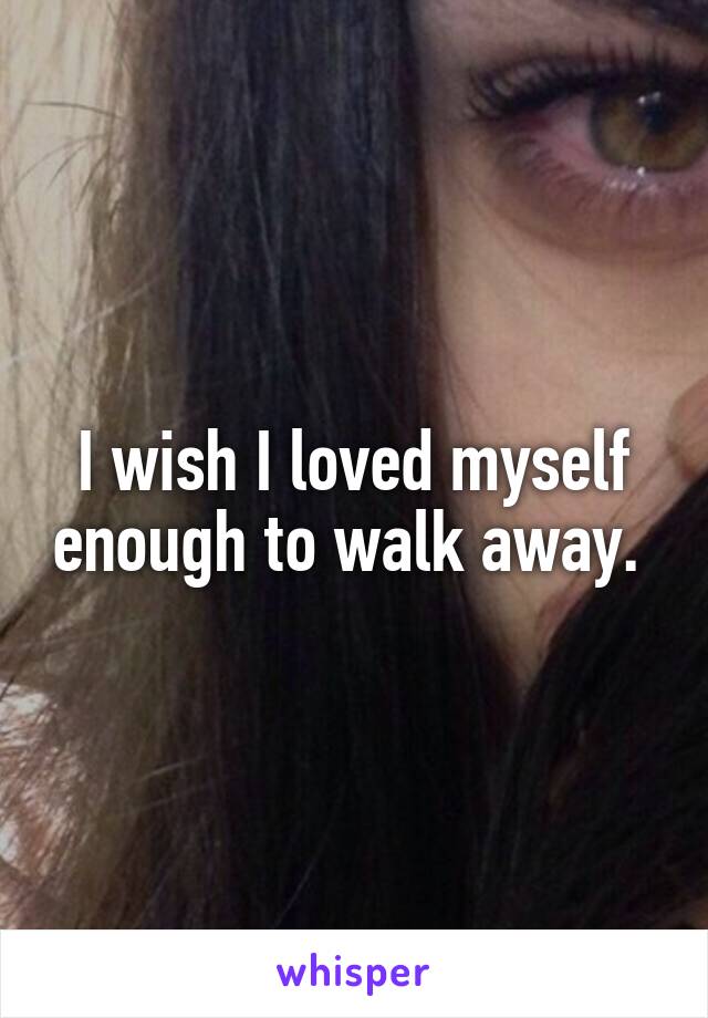 I wish I loved myself enough to walk away. 