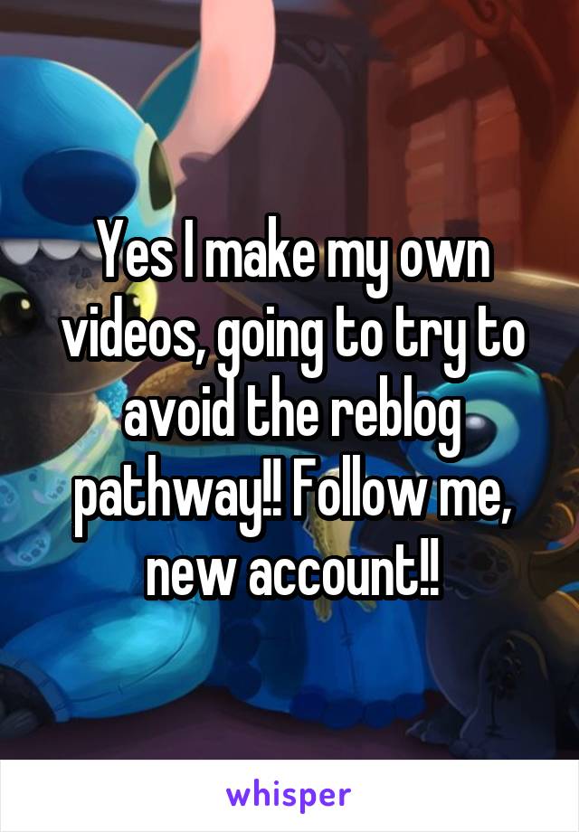 Yes I make my own videos, going to try to avoid the reblog pathway!! Follow me, new account!!