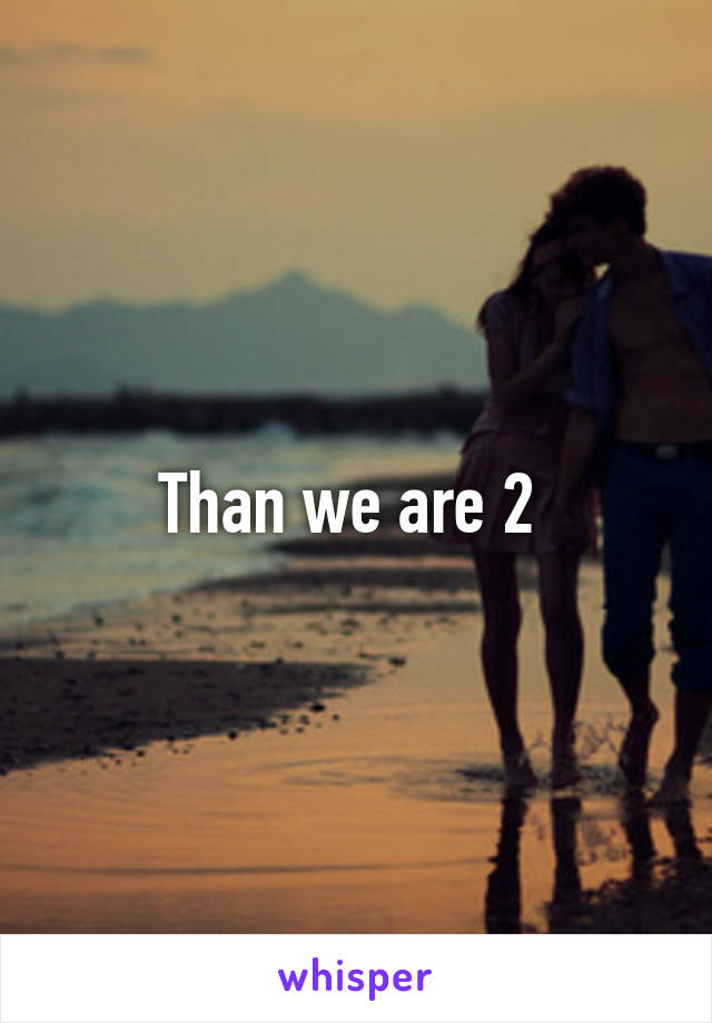 Than we are 2 