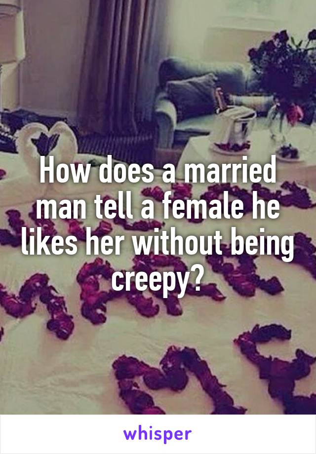 How does a married man tell a female he likes her without being creepy?