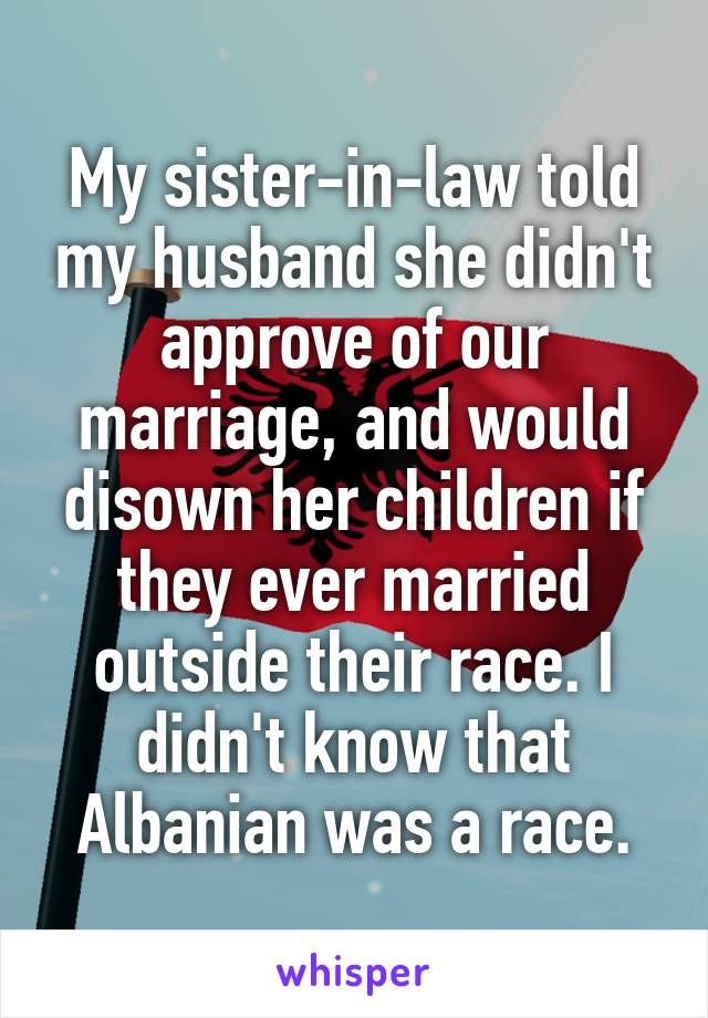 My sister-in-law told my husband she didn't approve of our marriage, and would disown her children if they ever married outside their race. I didn't know that Albanian was a race.