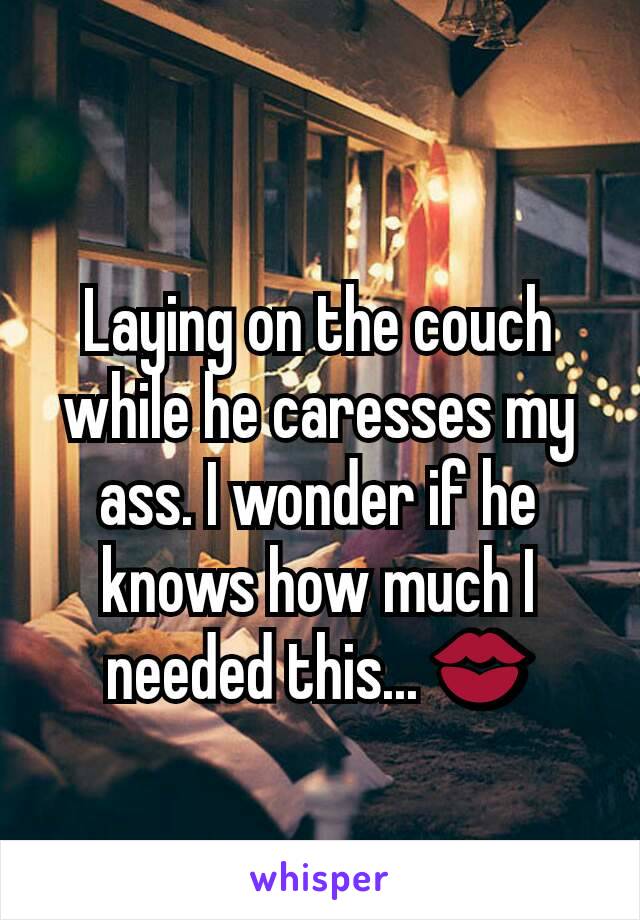 Laying on the couch while he caresses my ass. I wonder if he knows how much I needed this... 💋