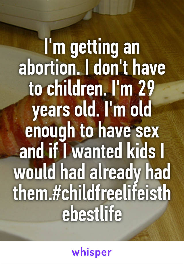 I'm getting an abortion. I don't have to children. I'm 29 years old. I'm old enough to have sex and if I wanted kids I would had already had them.#childfreelifeisthebestlife