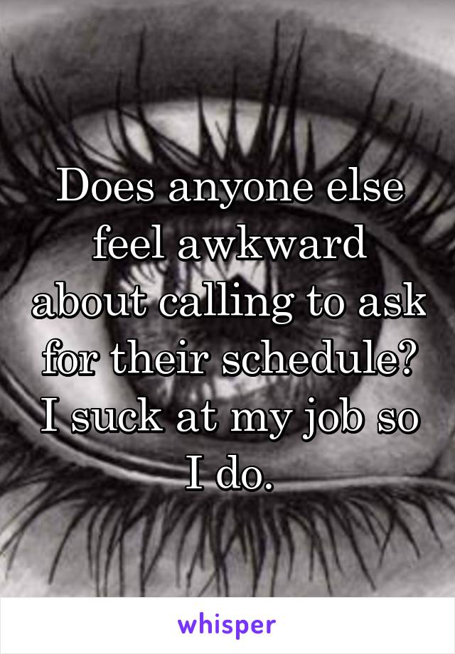 Does anyone else feel awkward about calling to ask for their schedule? I suck at my job so I do.