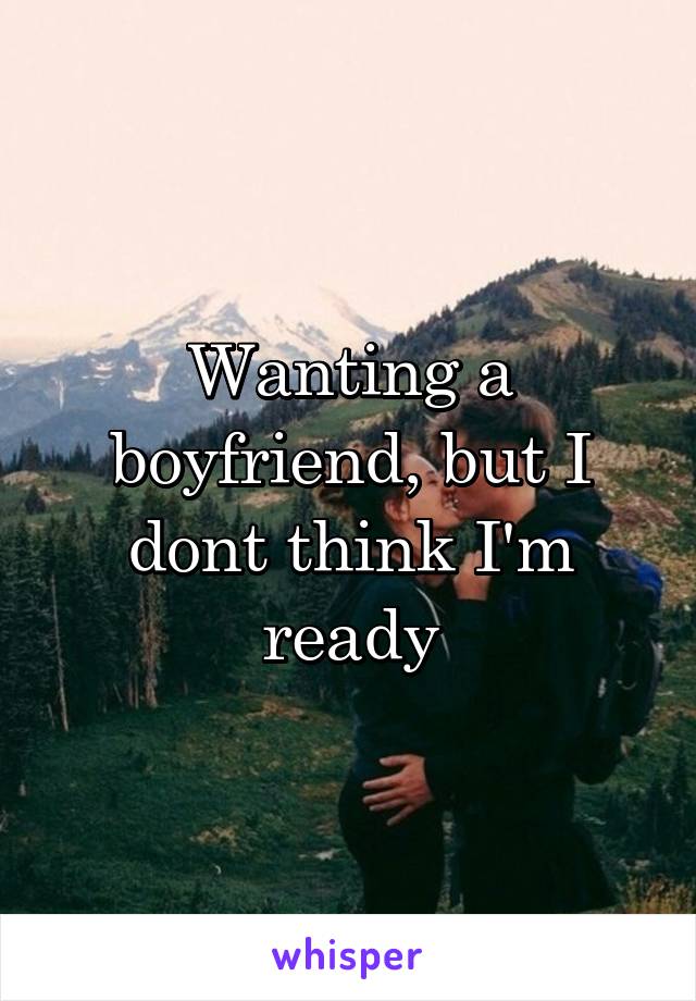 Wanting a boyfriend, but I dont think I'm ready