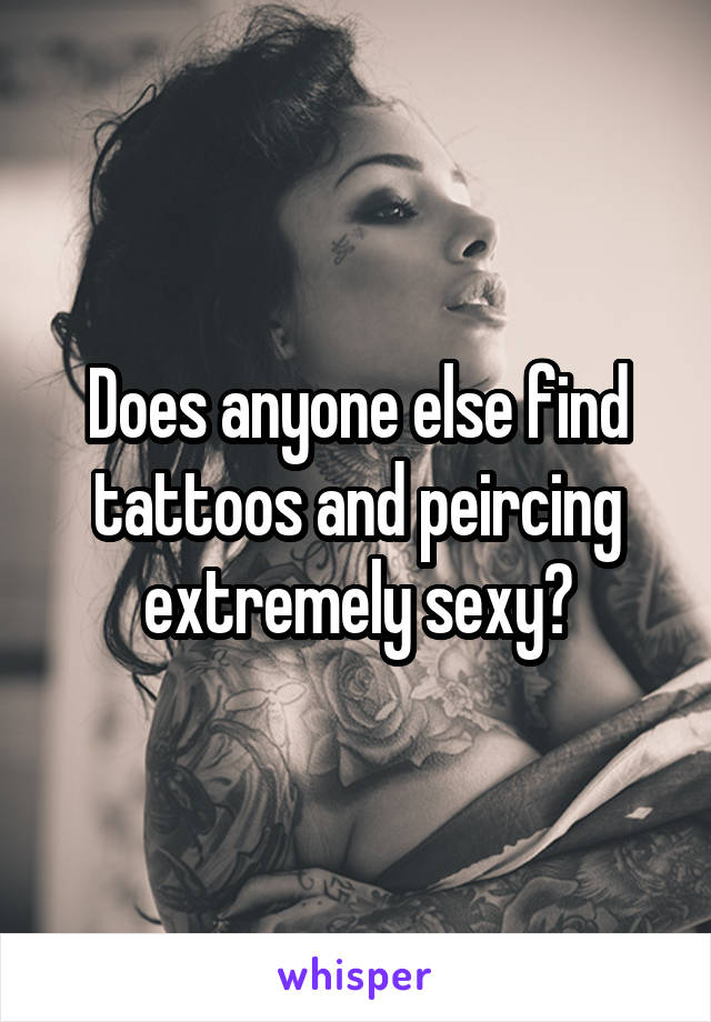 Does anyone else find tattoos and peircing extremely sexy?