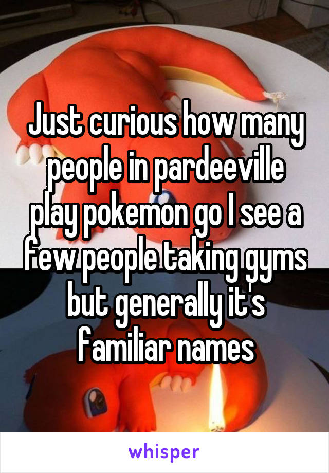 Just curious how many people in pardeeville play pokemon go I see a few people taking gyms but generally it's familiar names