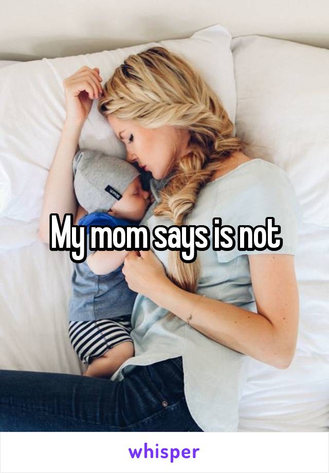 My mom says is not