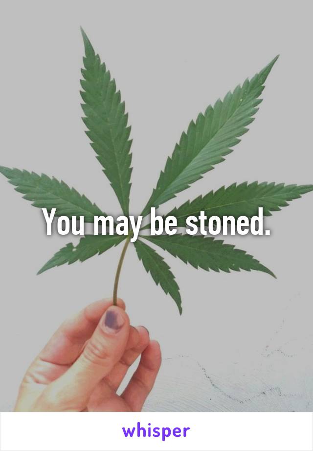 You may be stoned.