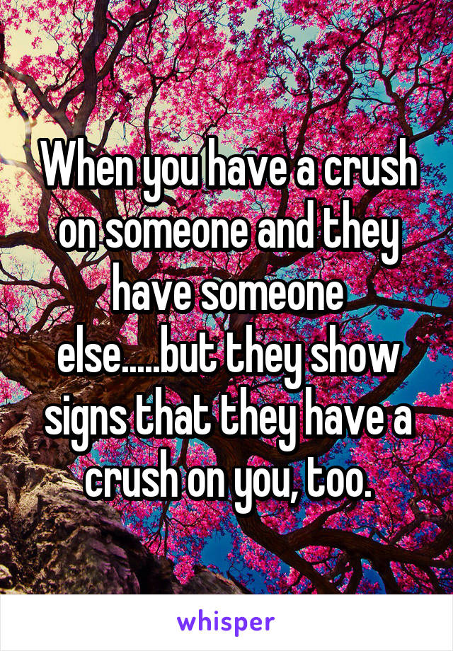 When you have a crush on someone and they have someone else.....but they show signs that they have a crush on you, too.