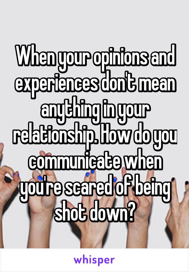 When your opinions and experiences don't mean anything in your relationship. How do you communicate when you're scared of being shot down?