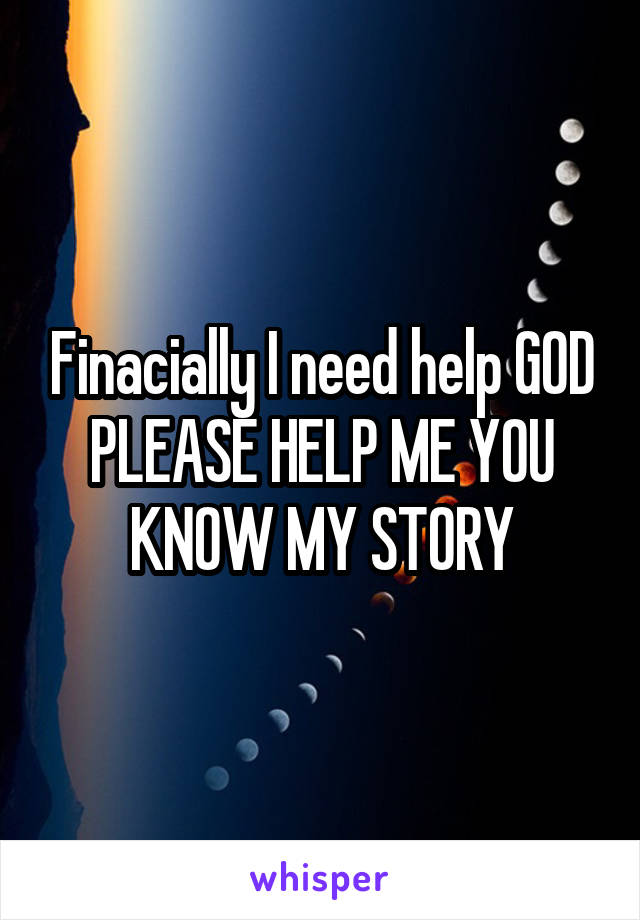 Finacially I need help GOD PLEASE HELP ME YOU KNOW MY STORY