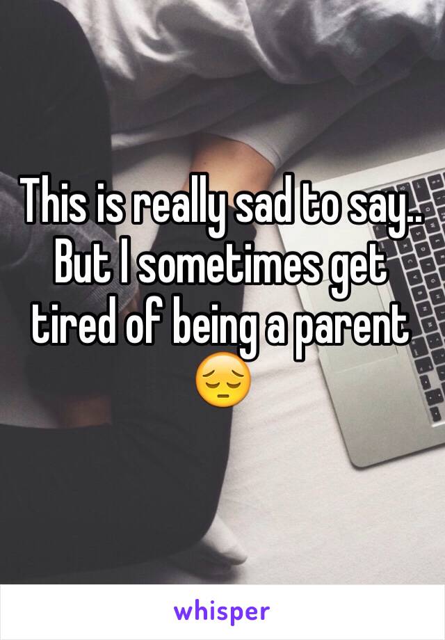 This is really sad to say.. But I sometimes get tired of being a parent 😔 