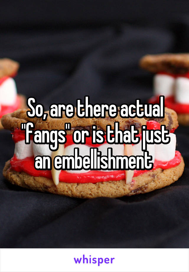 So, are there actual "fangs" or is that just an embellishment 