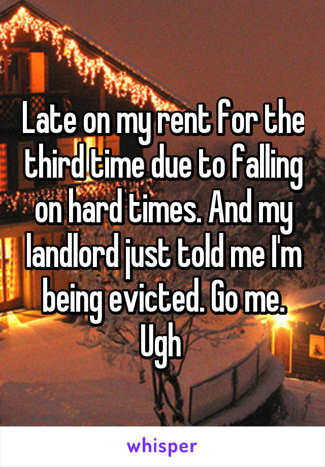 Late on my rent for the third time due to falling on hard times. And my landlord just told me I'm being evicted. Go me. Ugh 