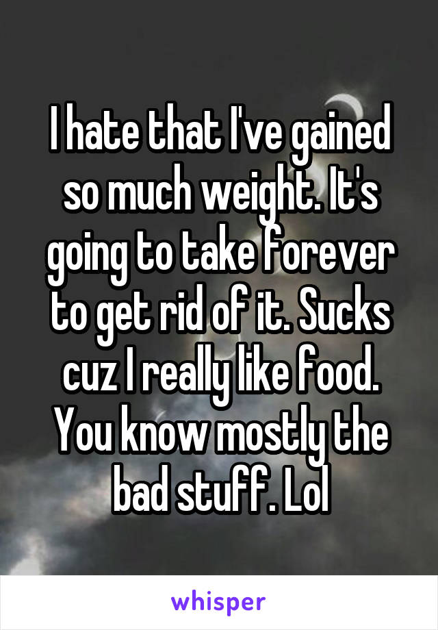 I hate that I've gained so much weight. It's going to take forever to get rid of it. Sucks cuz I really like food. You know mostly the bad stuff. Lol