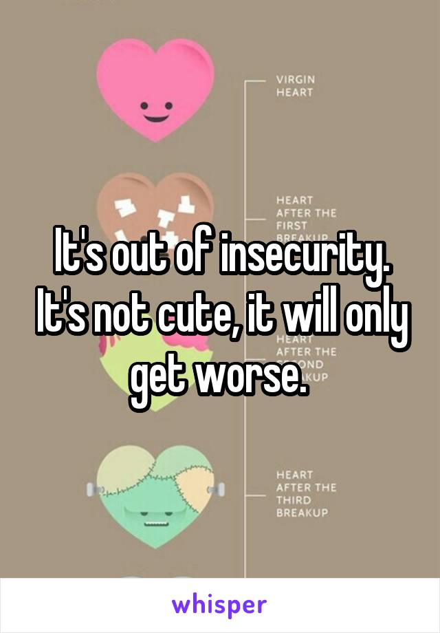 It's out of insecurity. It's not cute, it will only get worse. 