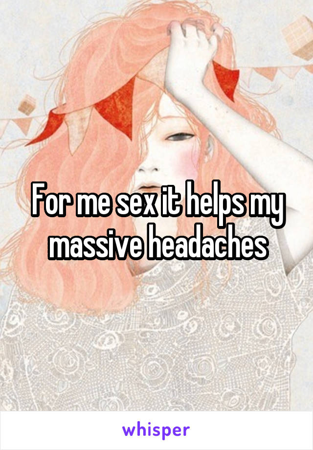 For me sex it helps my massive headaches