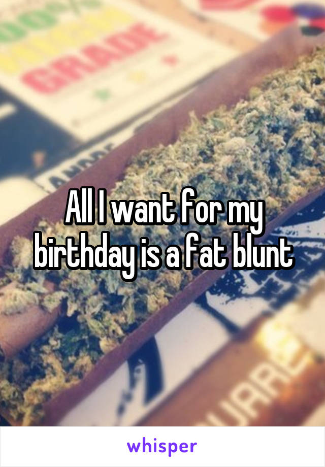 All I want for my birthday is a fat blunt