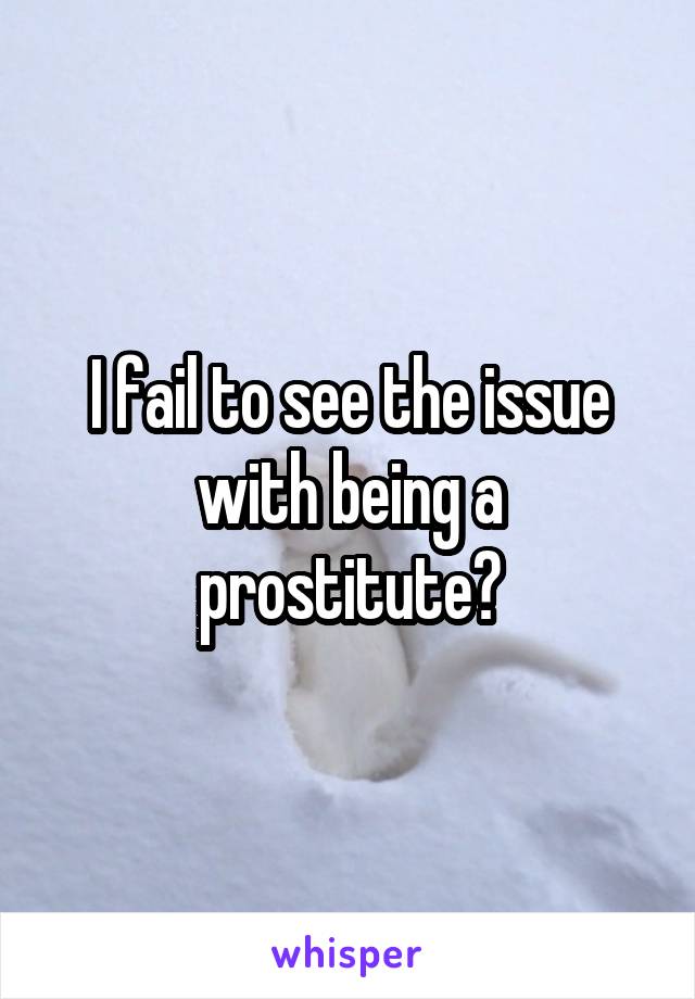 I fail to see the issue with being a prostitute?