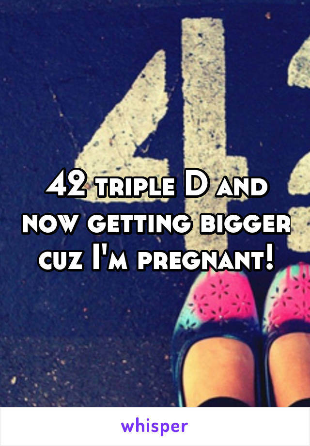 42 triple D and now getting bigger cuz I'm pregnant!