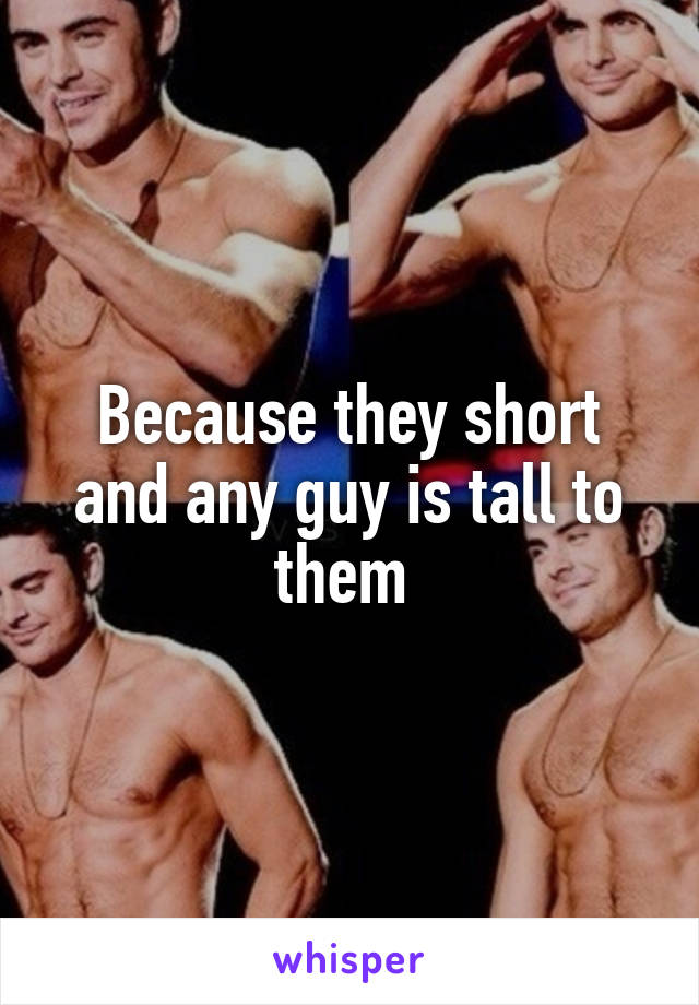 Because they short and any guy is tall to them 