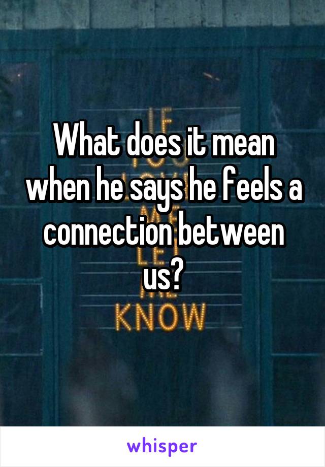 What does it mean when he says he feels a connection between us?
