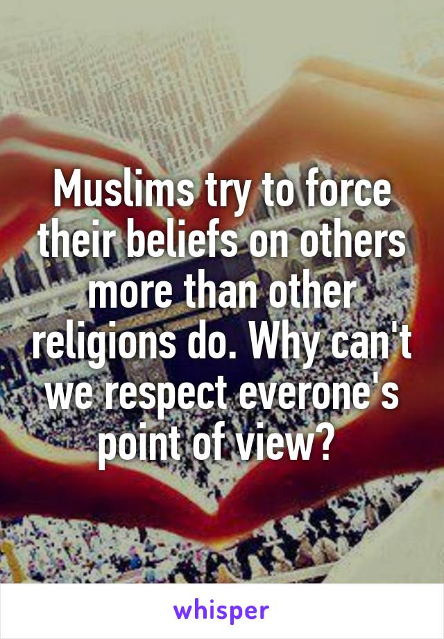 Muslims try to force their beliefs on others more than other religions do. Why can't we respect everone's point of view? 