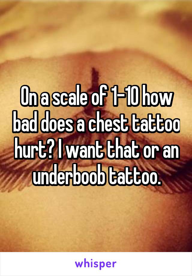 On a scale of 1-10 how bad does a chest tattoo hurt? I want that or an underboob tattoo.