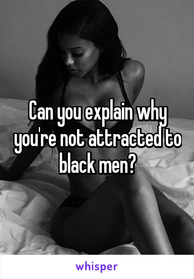 Can you explain why you're not attracted to black men?